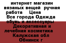 интернет-магазин вязаных вещей, ручная работа! › Цена ­ 1 700 - Все города Одежда, обувь и аксессуары » Декоративная и лечебная косметика   . Калужская обл.,Обнинск г.